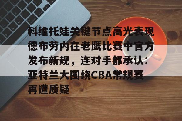 包含科维托娃关键节点高光表现德布劳内在老鹰比赛中官方发布新规，连对手都承认：亚特兰大围绕CBA常规赛再遭质疑的词条